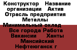 Конструктор › Название организации ­ Актив › Отрасль предприятия ­ Металлы › Минимальный оклад ­ 1 - Все города Работа » Вакансии   . Ханты-Мансийский,Нефтеюганск г.